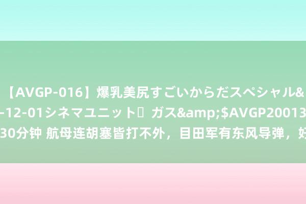 【AVGP-016】爆乳美尻すごいからだスペシャル</a>2007-12-01シネマユニット・ガス&$AVGP200130分钟 航母连胡塞皆打不外，目田军有东风导弹，好意思一霸手叫嚣：打败中国