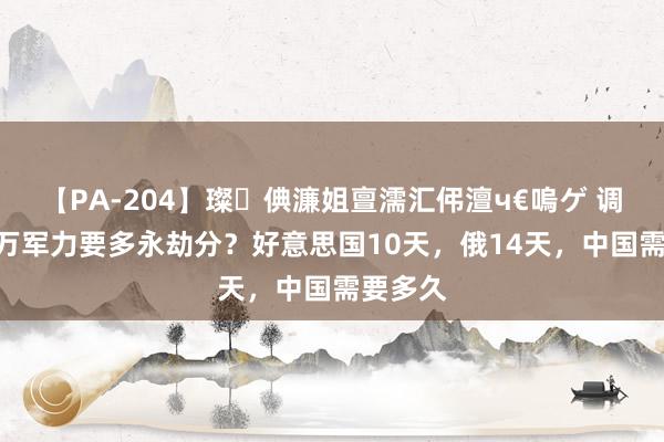 【PA-204】璨倎濂姐亶濡汇伄澶ч€嗚ゲ 调遣100万军力要多永劫分？好意思国10天，俄14天，中国需要多久