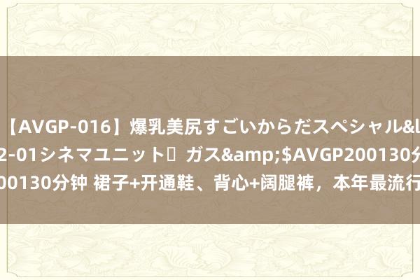 【AVGP-016】爆乳美尻すごいからだスペシャル</a>2007-12-01シネマユニット・ガス&$AVGP200130分钟 裙子+开通鞋、背心+阔腿裤，本年最流行搭配，谁穿谁面子！