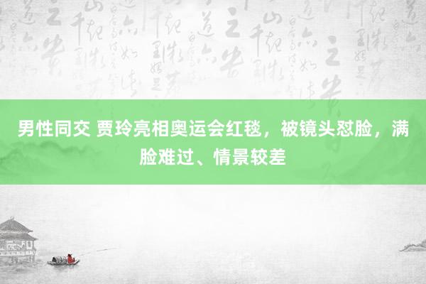 男性同交 贾玲亮相奥运会红毯，被镜头怼脸，满脸难过、情景较差