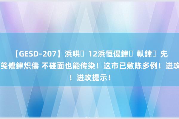 【GESD-207】浜哄12浜恒偍銉倝銉兂銉€銉笺儵銉炽儔 不碰面也能传染！这市已敷陈多例！进攻提示！