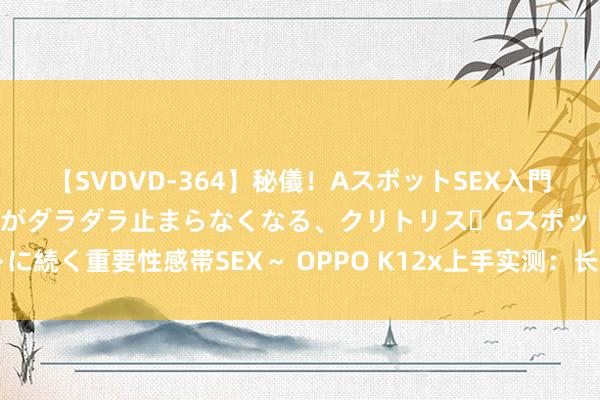 【SVDVD-364】秘儀！AスポットSEX入門 ～刺激した瞬間から愛液がダラダラ止まらなくなる、クリトリス・Gスポットに続く重要性感帯SEX～ OPPO K12x上手实测：长续航+高颜值，换机新采用