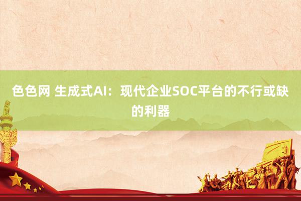 色色网 生成式AI：现代企业SOC平台的不行或缺的利器