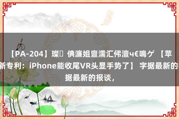 【PA-204】璨倎濂姐亶濡汇伄澶ч€嗚ゲ 【苹果获新专利：iPhone能收尾VR头显手势了】 字据最新的报谈，