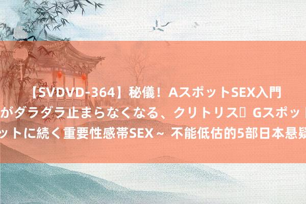 【SVDVD-364】秘儀！AスポットSEX入門 ～刺激した瞬間から愛液がダラダラ止まらなくなる、クリトリス・Gスポットに続く重要性感帯SEX～ 不能低估的5部日本悬疑剧, 别说你全部皆看过