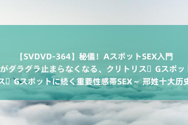 【SVDVD-364】秘儀！AスポットSEX入門 ～刺激した瞬間から愛液がダラダラ止まらなくなる、クリトリス・Gスポットに続く重要性感帯SEX～ 邢姓十大历史名东说念主