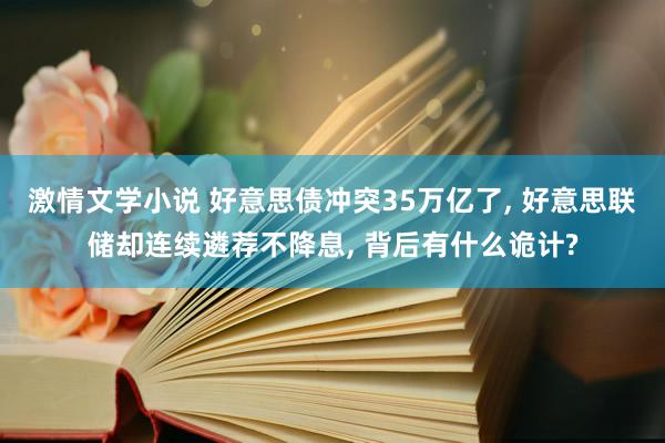 激情文学小说 好意思债冲突35万亿了, 好意思联储却连续遴荐不降息, 背后有什么诡计?