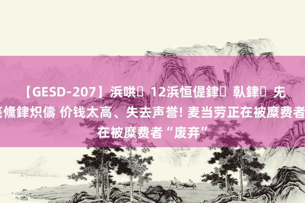 【GESD-207】浜哄12浜恒偍銉倝銉兂銉€銉笺儵銉炽儔 价钱太高、失去声誉! 麦当劳正在被糜费者“废弃”