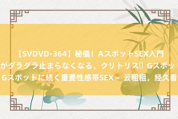 【SVDVD-364】秘儀！AスポットSEX入門 ～刺激した瞬間から愛液がダラダラ止まらなくなる、クリトリス・Gスポットに続く重要性感帯SEX～ 云租租，经久看好中国长租商场