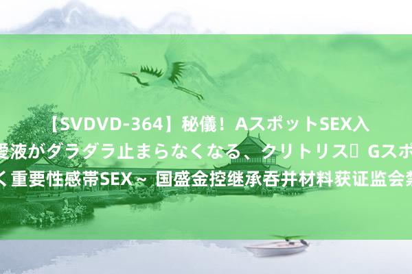 【SVDVD-364】秘儀！AスポットSEX入門 ～刺激した瞬間から愛液がダラダラ止まらなくなる、クリトリス・Gスポットに続く重要性感帯SEX～ 国盛金控继承吞并材料获证监会禁受，国盛证券“弧线上市”再进一步