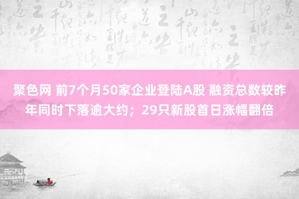 聚色网 前7个月50家企业登陆A股 融资总数较昨年同时下落逾大约；29只新股首日涨幅翻倍