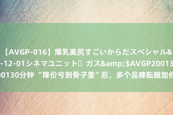 【AVGP-016】爆乳美尻すごいからだスペシャル</a>2007-12-01シネマユニット・ガス&$AVGP200130分钟 “降价亏到骨子里”后，多个品牌酝酿加价！从保份额变为保利润？