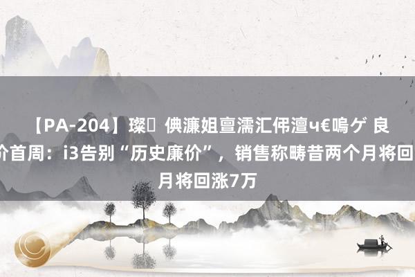 【PA-204】璨倎濂姐亶濡汇伄澶ч€嗚ゲ 良马加价首周：i3告别“历史廉价”，销售称畴昔两个月将回涨7万