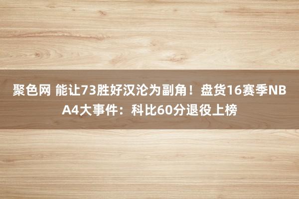 聚色网 能让73胜好汉沦为副角！盘货16赛季NBA4大事件：科比60分退役上榜