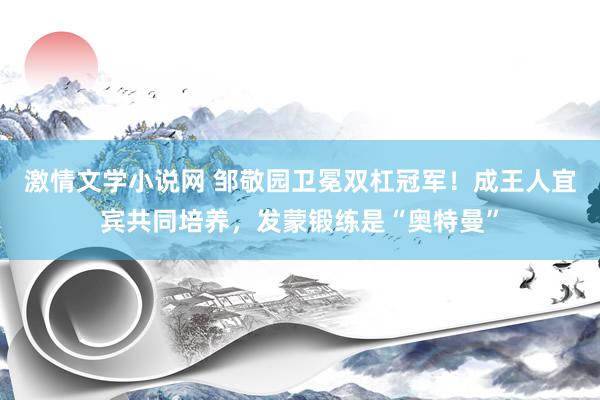 激情文学小说网 邹敬园卫冕双杠冠军！成王人宜宾共同培养，发蒙锻练是“奥特曼”