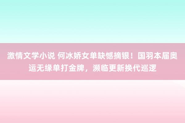 激情文学小说 何冰娇女单缺憾摘银！国羽本届奥运无缘单打金牌，濒临更新换代巡逻