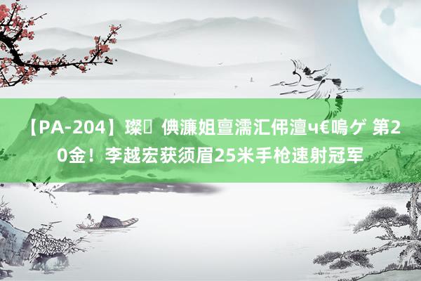 【PA-204】璨倎濂姐亶濡汇伄澶ч€嗚ゲ 第20金！李越宏获须眉25米手枪速射冠军