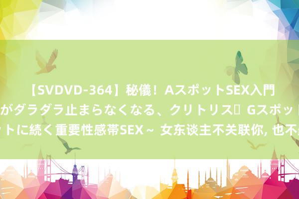 【SVDVD-364】秘儀！AスポットSEX入門 ～刺激した瞬間から愛液がダラダラ止まらなくなる、クリトリス・Gスポットに続く重要性感帯SEX～ 女东谈主不关联你, 也不删除你, 逃不开五个见地