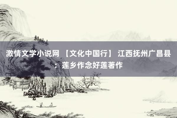 激情文学小说网 【文化中国行】 江西抚州广昌县：莲乡作念好莲著作