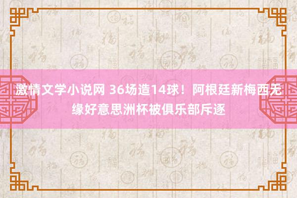 激情文学小说网 36场造14球！阿根廷新梅西无缘好意思洲杯被俱乐部斥逐