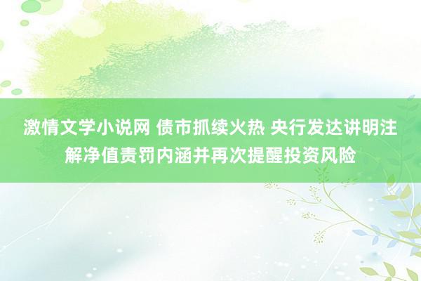 激情文学小说网 债市抓续火热 央行发达讲明注解净值责罚内涵并再次提醒投资风险