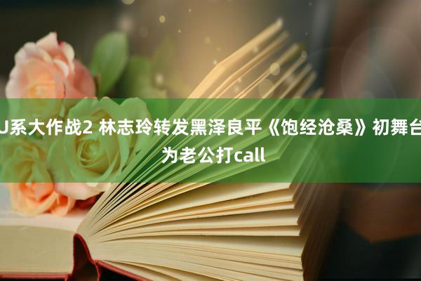 U系大作战2 林志玲转发黑泽良平《饱经沧桑》初舞台 为老公打call