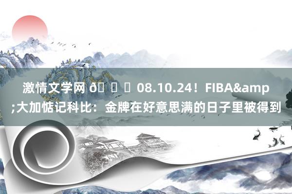 激情文学网 🐍08.10.24！FIBA&大加惦记科比：金牌在好意思满的日子里被得到