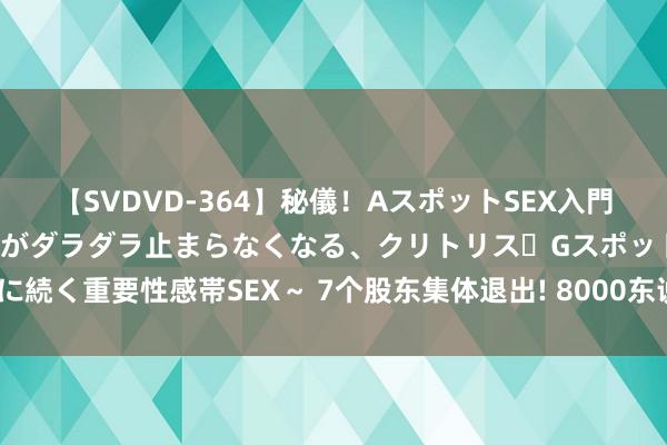 【SVDVD-364】秘儀！AスポットSEX入門 ～刺激した瞬間から愛液がダラダラ止まらなくなる、クリトリス・Gスポットに続く重要性感帯SEX～ 7个股东集体退出! 8000东说念主民营钢厂连气儿入手!