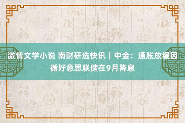 激情文学小说 南财研选快讯｜中金：通胀放缓因循好意思联储在9月降息