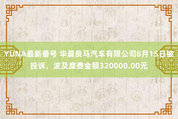 YUNA最新番号 华晨良马汽车有限公司8月15日被投诉，波及糜费金额320000.00元