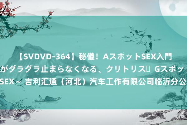 【SVDVD-364】秘儀！AスポットSEX入門 ～刺激した瞬間から愛液がダラダラ止まらなくなる、クリトリス・Gスポットに続く重要性感帯SEX～ 吉利汇通（河北）汽车工作有限公司临沂分公司8月15日被投诉，波及破钞金额3235.47元