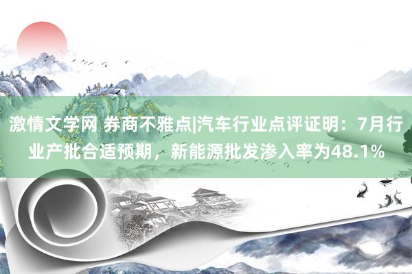 激情文学网 券商不雅点|汽车行业点评证明：7月行业产批合适预期，新能源批发渗入率为48.1%