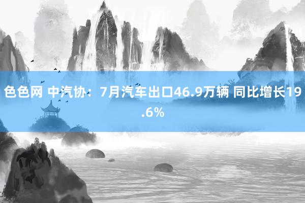 色色网 中汽协：7月汽车出口46.9万辆 同比增长19.6%