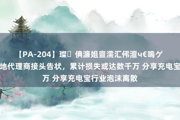 【PA-204】璨倎濂姐亶濡汇伄澶ч€嗚ゲ 怪兽充电遭多地代理商接头告状，累计损失或达数千万 分享充电宝行业泡沫离散