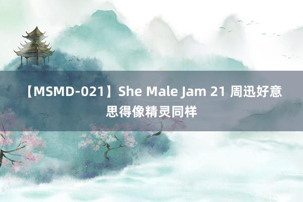 【MSMD-021】She Male Jam 21 周迅好意思得像精灵同样