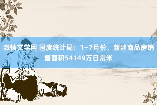 激情文学网 国度统计局：1—7月份，新建商品房销售面积54149万日常米