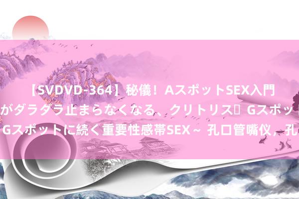 【SVDVD-364】秘儀！AスポットSEX入門 ～刺激した瞬間から愛液がダラダラ止まらなくなる、クリトリス・Gスポットに続く重要性感帯SEX～ 孔口管嘴仪，孔口管嘴测量安设