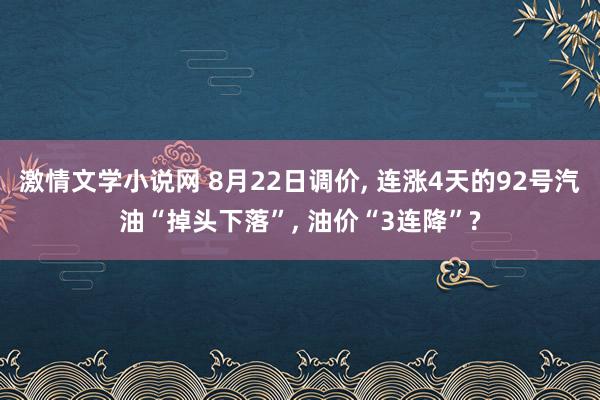 激情文学小说网 8月22日调价, 连涨4天的92号汽油“掉头下落”, 油价“3连降”?