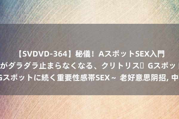 【SVDVD-364】秘儀！AスポットSEX入門 ～刺激した瞬間から愛液がダラダラ止まらなくなる、クリトリス・Gスポットに続く重要性感帯SEX～ 老好意思阴招, 中国股市能挺住吗?