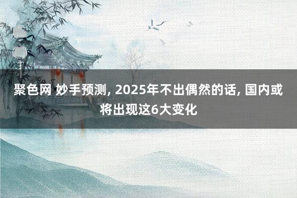 聚色网 妙手预测, 2025年不出偶然的话, 国内或将出现这6大变化