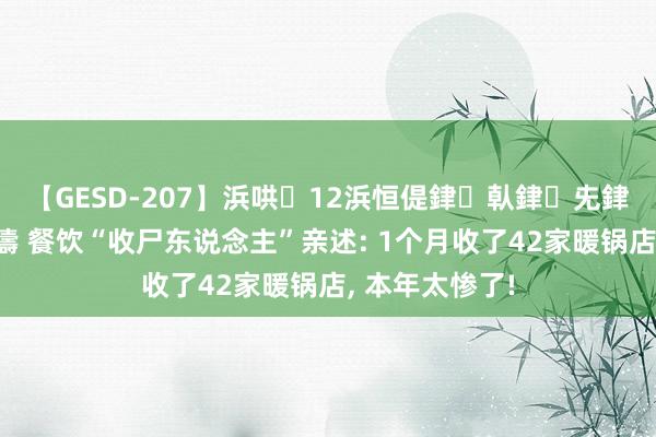 【GESD-207】浜哄12浜恒偍銉倝銉兂銉€銉笺儵銉炽儔 餐饮“收尸东说念主”亲述: 1个月收了42家暖锅店, 本年太惨了!