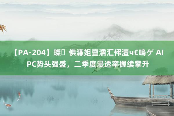 【PA-204】璨倎濂姐亶濡汇伄澶ч€嗚ゲ AI PC势头强盛，二季度浸透率握续攀升