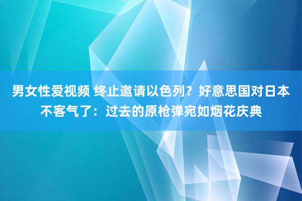 男女性爱视频 终止邀请以色列？好意思国对日本不客气了：过去的原枪弹宛如烟花庆典