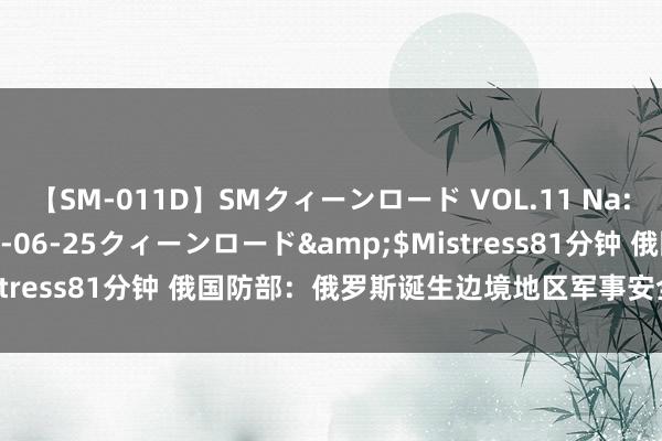 【SM-011D】SMクィーンロード VOL.11 Na:Na</a>2013-06-25クィーンロード&$Mistress81分钟 俄国防部：俄罗斯诞生边境地区军事安全勾通委员会