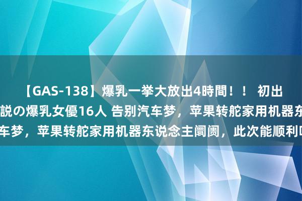 【GAS-138】爆乳一挙大放出4時間！！ 初出し！すべて撮り下ろし 伝説の爆乳女優16人 告别汽车梦，苹果转舵家用机器东说念主阛阓，此次能顺利吗？