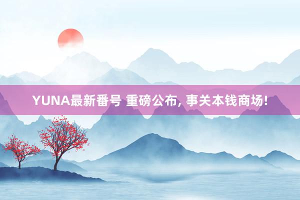 YUNA最新番号 重磅公布, 事关本钱商场!