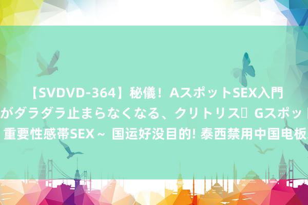 【SVDVD-364】秘儀！AスポットSEX入門 ～刺激した瞬間から愛液がダラダラ止まらなくなる、クリトリス・Gスポットに続く重要性感帯SEX～ 国运好没目的! 泰西禁用中国电板之际, 四川发现亚洲最大单体锂矿