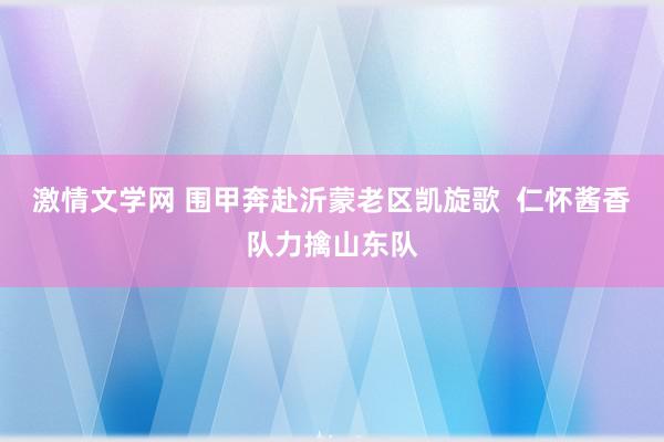 激情文学网 围甲奔赴沂蒙老区凯旋歌  仁怀酱香队力擒山东队