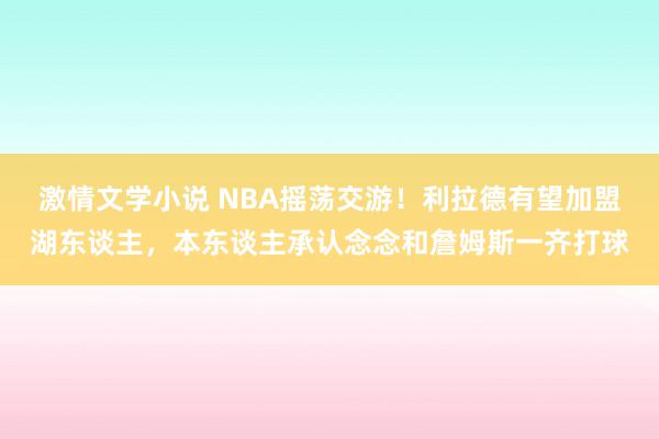 激情文学小说 NBA摇荡交游！利拉德有望加盟湖东谈主，本东谈主承认念念和詹姆斯一齐打球