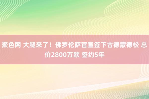 聚色网 大腿来了！佛罗伦萨官宣签下古德蒙德松 总价2800万欧 签约5年